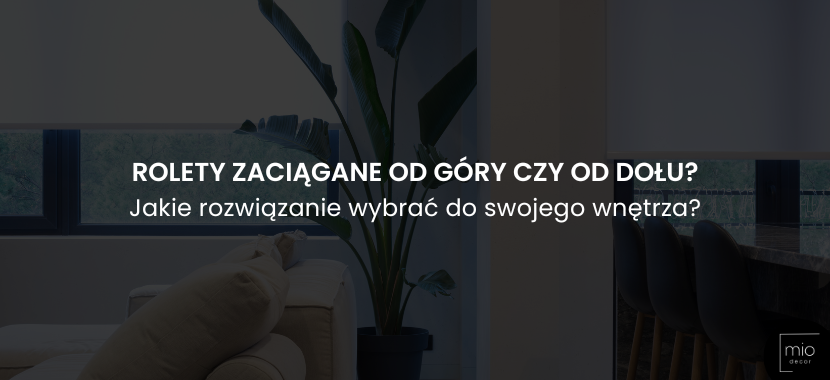 Rolety zaciągane od góry czy od dołu? Jakie rozwiązanie wybrać do swojego wnętrza?